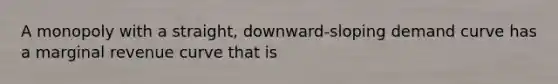 A monopoly with a straight, downward-sloping demand curve has a marginal revenue curve that is