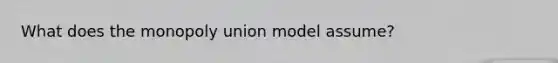 What does the monopoly union model assume?