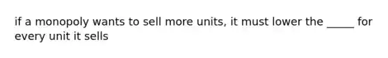 if a monopoly wants to sell more units, it must lower the _____ for every unit it sells