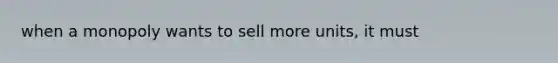 when a monopoly wants to sell more units, it must