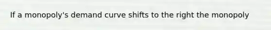 If a monopoly's demand curve shifts to the right the monopoly