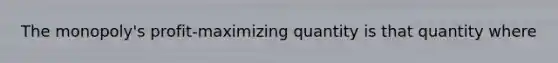 The monopoly's profit-maximizing quantity is that quantity where