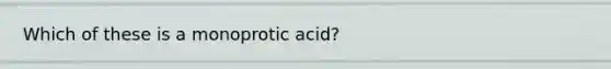 Which of these is a monoprotic acid?