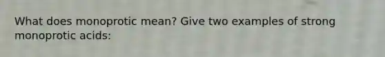 What does monoprotic mean? Give two examples of strong monoprotic acids: