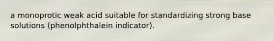 a monoprotic weak acid suitable for standardizing strong base solutions (phenolphthalein indicator).