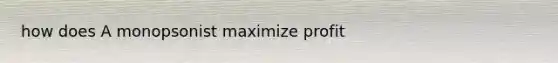 how does A monopsonist maximize profit