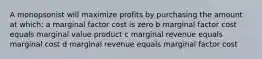 A monopsonist will maximize profits by purchasing the amount at which: a marginal factor cost is zero b marginal factor cost equals marginal value product c marginal revenue equals marginal cost d marginal revenue equals marginal factor cost