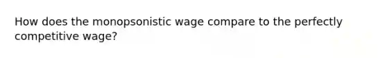 How does the monopsonistic wage compare to the perfectly competitive wage?