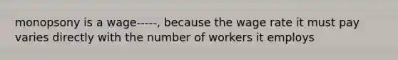 monopsony is a wage-----, because the wage rate it must pay varies directly with the number of workers it employs