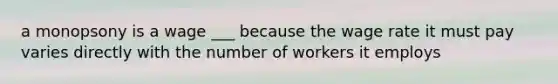 a monopsony is a wage ___ because the wage rate it must pay varies directly with the number of workers it employs