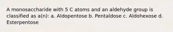 A monosaccharide with 5 C atoms and an aldehyde group is classified as a(n): a. Aldopentose b. Pentaldose c. Aldohexose d. Esterpentose