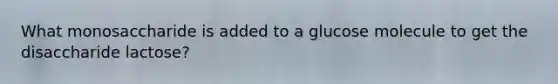 What monosaccharide is added to a glucose molecule to get the disaccharide lactose?