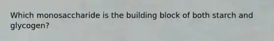 Which monosaccharide is the building block of both starch and glycogen?