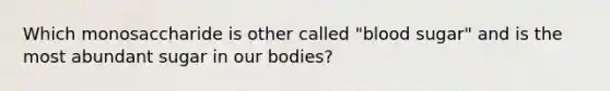 Which monosaccharide is other called "blood sugar" and is the most abundant sugar in our bodies?