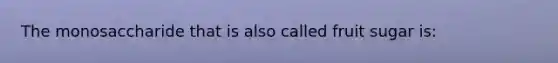 The monosaccharide that is also called fruit sugar is: