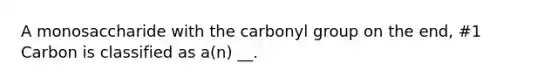 A monosaccharide with the carbonyl group on the end, #1 Carbon is classified as a(n) __.