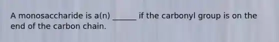 A monosaccharide is a(n) ______ if the carbonyl group is on the end of the carbon chain.