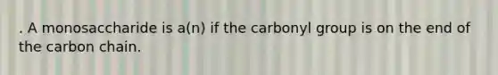 . A monosaccharide is a(n) if the carbonyl group is on the end of the carbon chain.