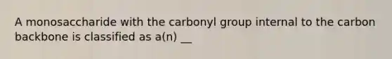 A monosaccharide with the carbonyl group internal to the carbon backbone is classified as a(n) __