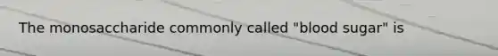 The monosaccharide commonly called "blood sugar" is