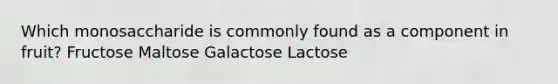 Which monosaccharide is commonly found as a component in fruit? Fructose Maltose Galactose Lactose