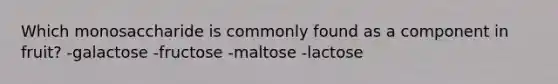 Which monosaccharide is commonly found as a component in fruit? -galactose -fructose -maltose -lactose