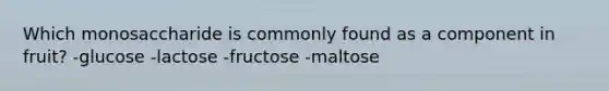 Which monosaccharide is commonly found as a component in fruit? -glucose -lactose -fructose -maltose