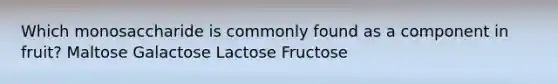 Which monosaccharide is commonly found as a component in fruit? Maltose Galactose Lactose Fructose