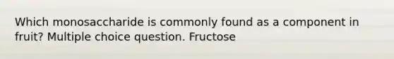 Which monosaccharide is commonly found as a component in fruit? Multiple choice question. Fructose