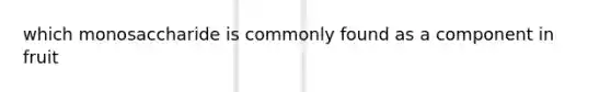 which monosaccharide is commonly found as a component in fruit