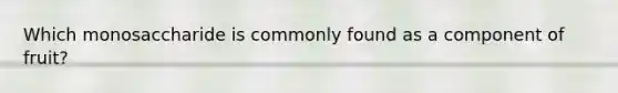 Which monosaccharide is commonly found as a component of fruit?