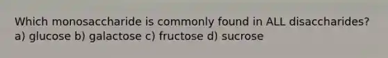 Which monosaccharide is commonly found in ALL disaccharides? a) glucose b) galactose c) fructose d) sucrose