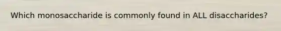 Which monosaccharide is commonly found in ALL disaccharides?