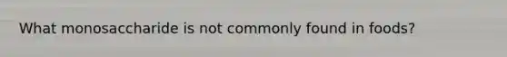 What monosaccharide is not commonly found in foods?