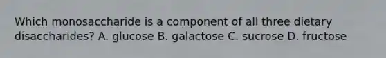 Which monosaccharide is a component of all three dietary disaccharides? A. glucose B. galactose C. sucrose D. fructose