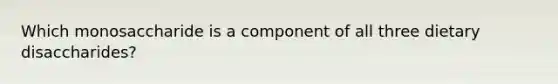 Which monosaccharide is a component of all three dietary disaccharides?