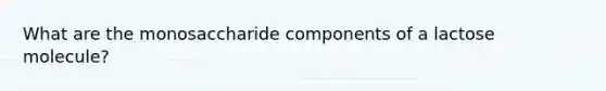 What are the monosaccharide components of a lactose molecule?