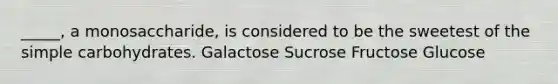 _____, a monosaccharide, is considered to be the sweetest of the simple carbohydrates. Galactose Sucrose Fructose Glucose