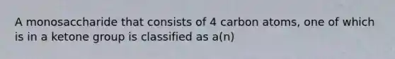 A monosaccharide that consists of 4 carbon atoms, one of which is in a ketone group is classified as a(n)