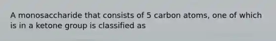 A monosaccharide that consists of 5 carbon atoms, one of which is in a ketone group is classified as