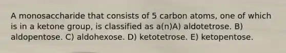 A monosaccharide that consists of 5 carbon atoms, one of which is in a ketone group, is classified as a(n)A) aldotetrose. B) aldopentose. C) aldohexose. D) ketotetrose. E) ketopentose.