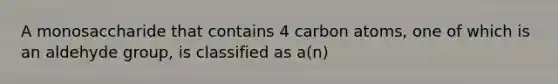 A monosaccharide that contains 4 carbon atoms, one of which is an aldehyde group, is classified as a(n)