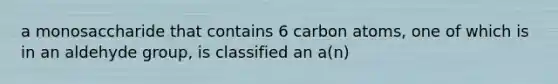 a monosaccharide that contains 6 carbon atoms, one of which is in an aldehyde group, is classified an a(n)