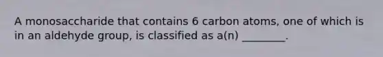 A monosaccharide that contains 6 carbon atoms, one of which is in an aldehyde group, is classified as a(n) ________.