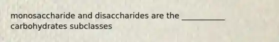 monosaccharide and disaccharides are the ___________ carbohydrates subclasses