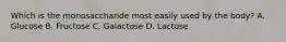 Which is the monosaccharide most easily used by the body? A. Glucose B. Fructose C. Galactose D. Lactose