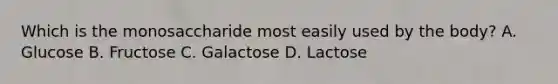 Which is the monosaccharide most easily used by the body? A. Glucose B. Fructose C. Galactose D. Lactose