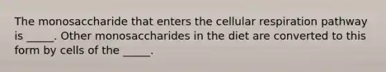 The monosaccharide that enters the cellular respiration pathway is _____. Other monosaccharides in the diet are converted to this form by cells of the _____.