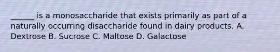 ______ is a monosaccharide that exists primarily as part of a naturally occurring disaccharide found in dairy products. A. Dextrose B. Sucrose C. Maltose D. Galactose