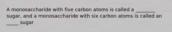 A monosaccharide with five carbon atoms is called a ________ sugar, and a monosaccharide with six carbon atoms is called an _____ sugar